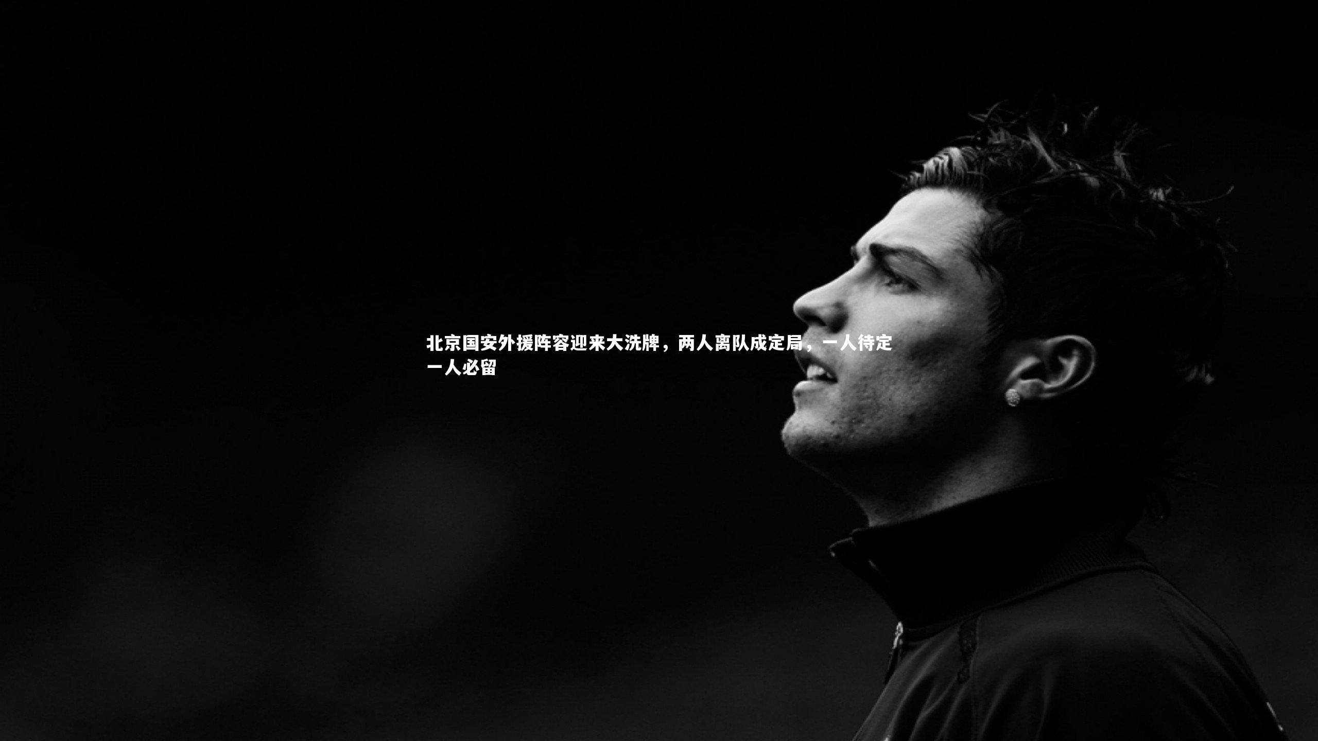 北京国安外援阵容迎来大洗牌，两人离队成定局，一人待定一人必留