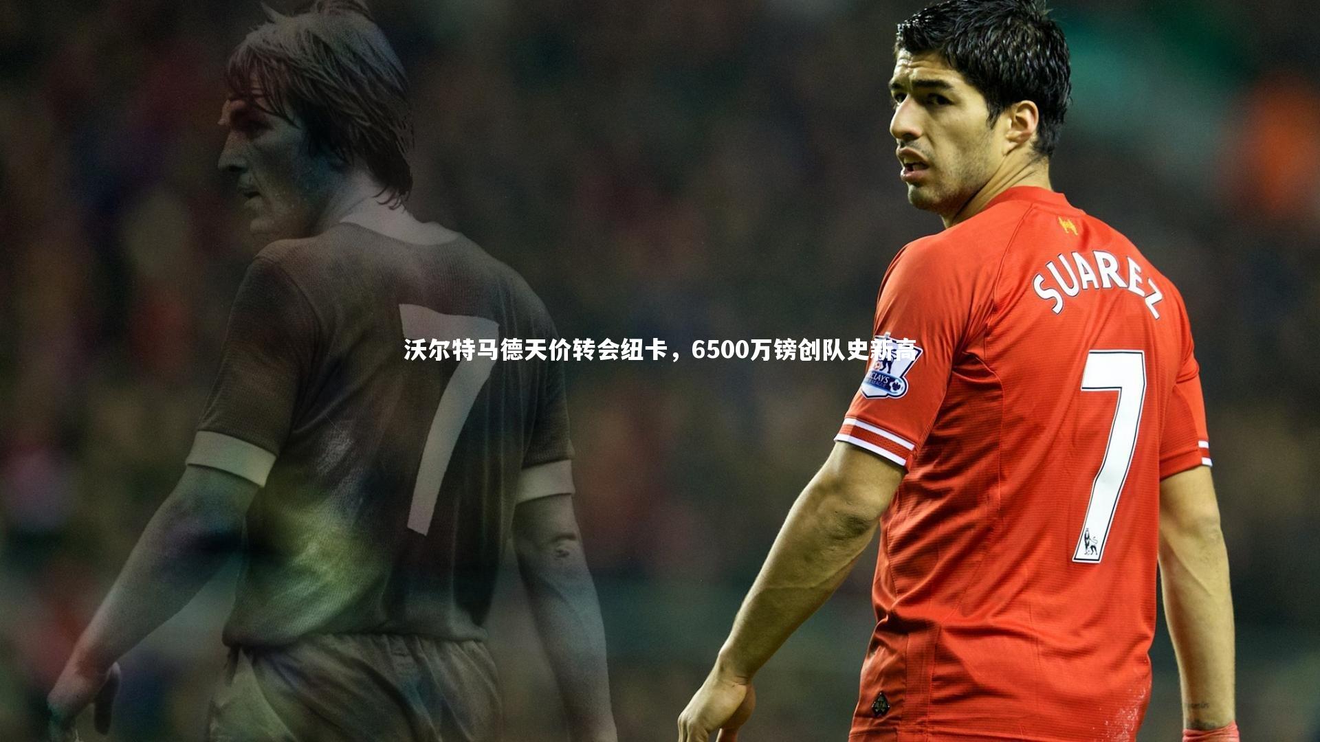 沃尔特马德天价转会纽卡，6500万镑创队史新高