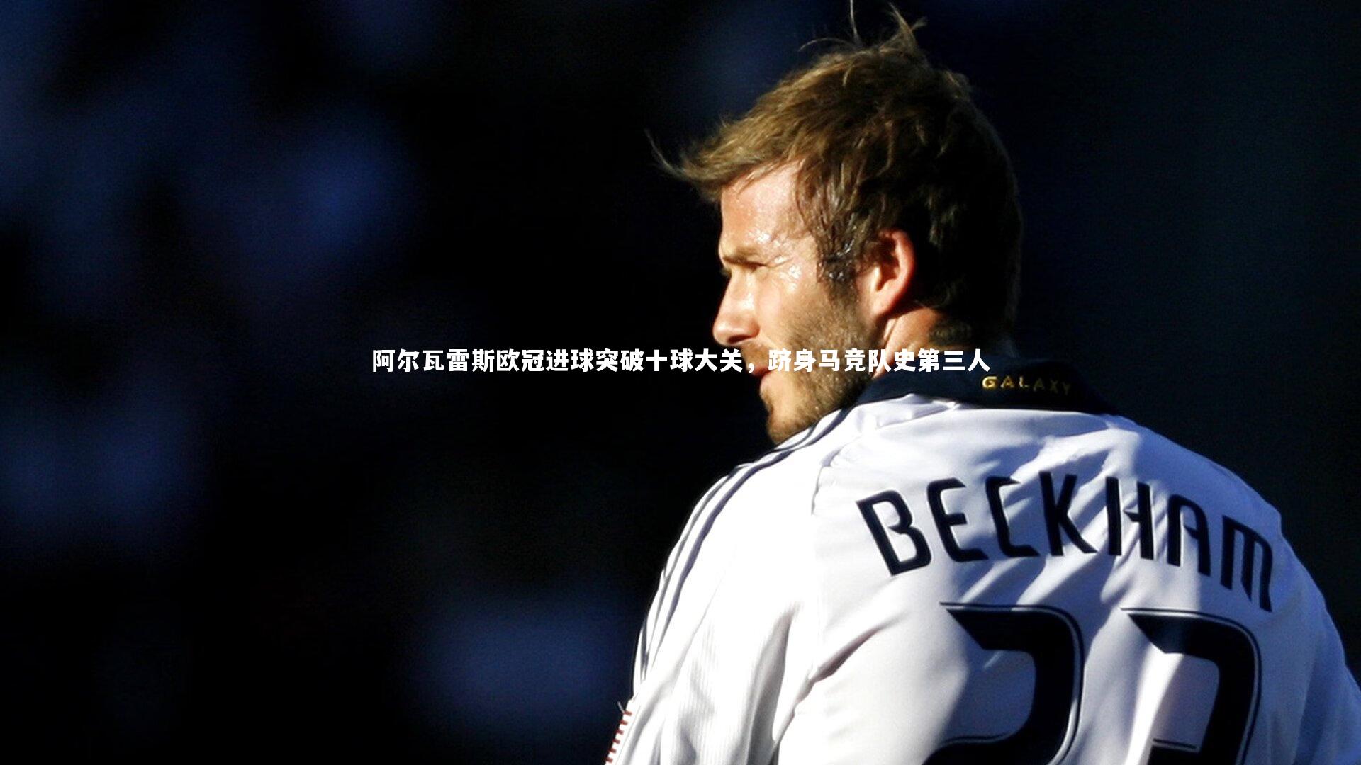 【星空体育】阿尔瓦雷斯欧冠进球突破十球大关，跻身马竞队史第三人