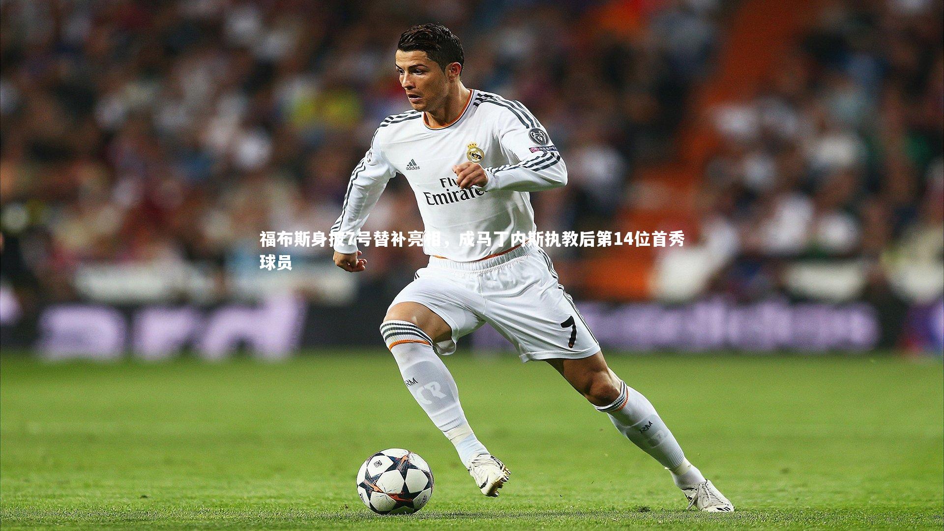 星空体育官网|福布斯身披7号替补亮相，成马丁内斯执教后第14位首秀球员