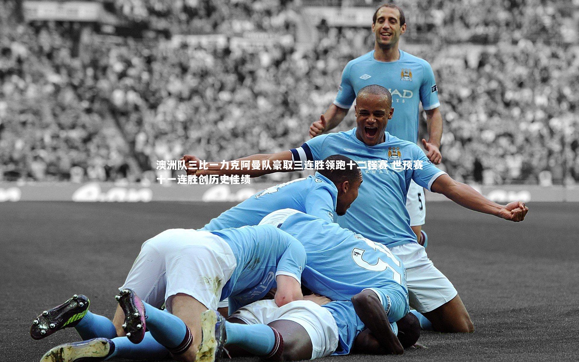 星空体育-澳洲队三比一力克阿曼队豪取三连胜领跑十二强赛 世预赛十一连胜创历史佳绩